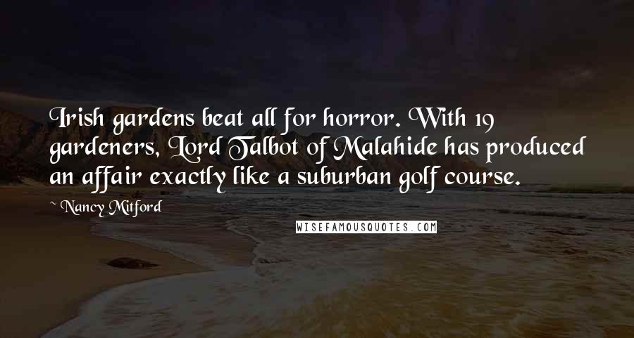 Nancy Mitford Quotes: Irish gardens beat all for horror. With 19 gardeners, Lord Talbot of Malahide has produced an affair exactly like a suburban golf course.