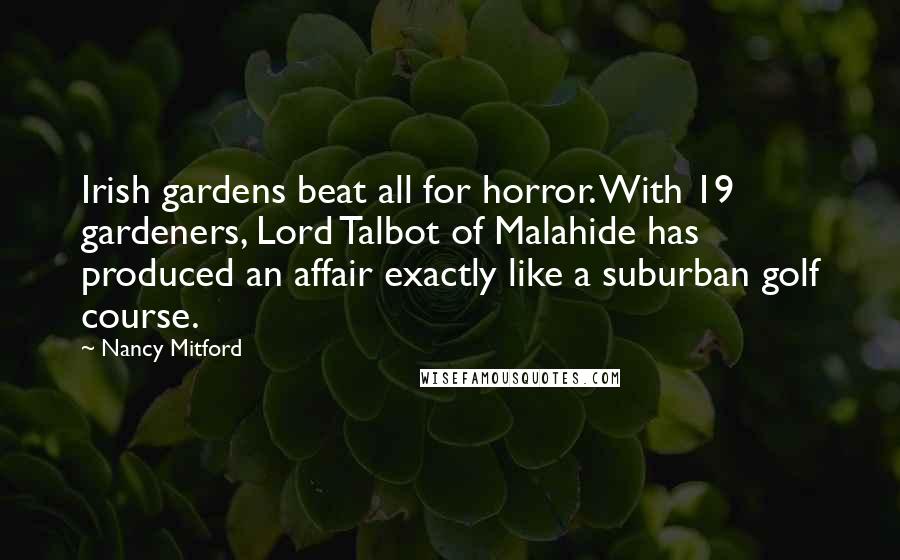 Nancy Mitford Quotes: Irish gardens beat all for horror. With 19 gardeners, Lord Talbot of Malahide has produced an affair exactly like a suburban golf course.