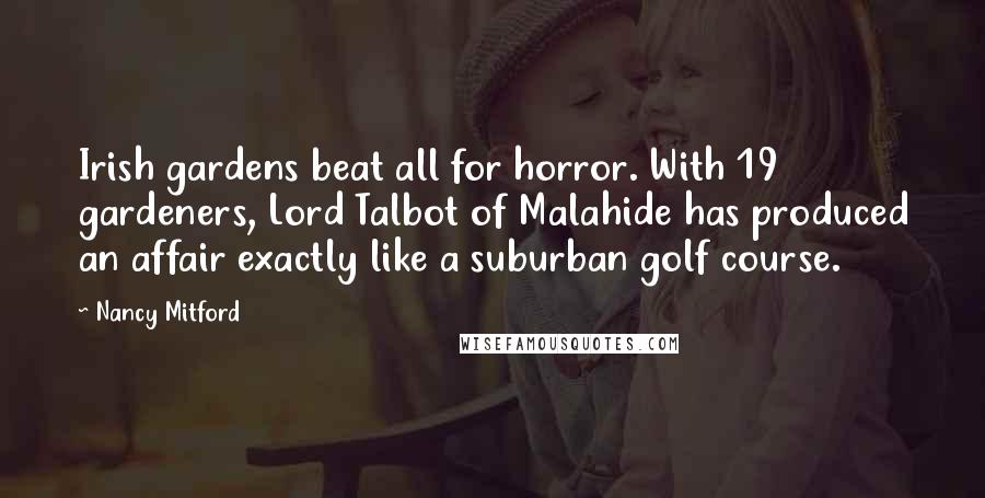Nancy Mitford Quotes: Irish gardens beat all for horror. With 19 gardeners, Lord Talbot of Malahide has produced an affair exactly like a suburban golf course.