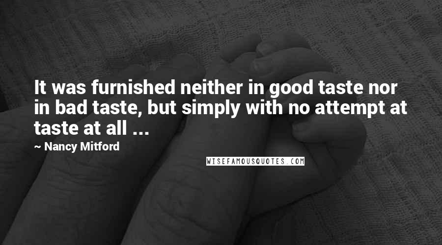 Nancy Mitford Quotes: It was furnished neither in good taste nor in bad taste, but simply with no attempt at taste at all ...