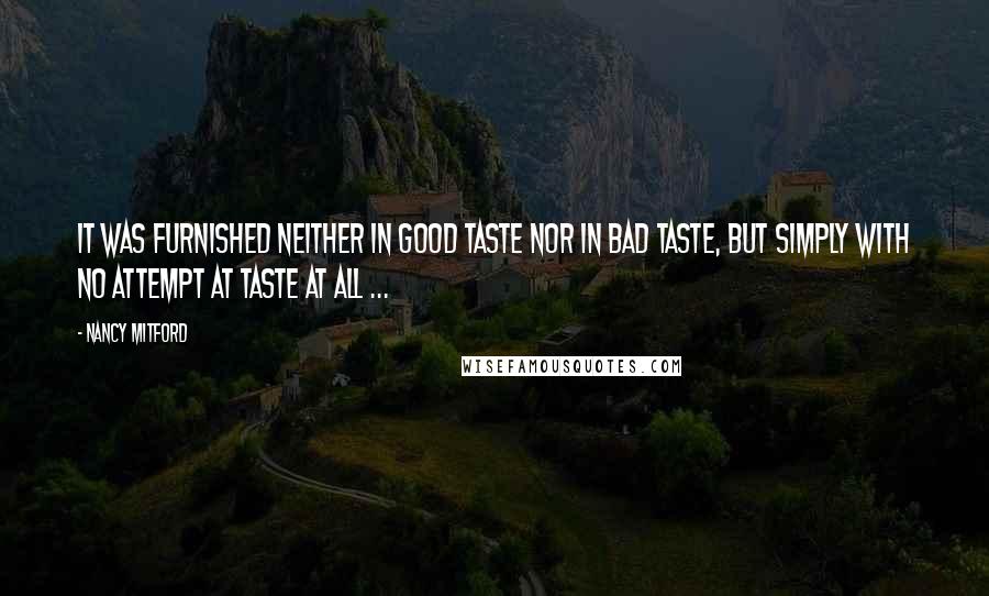 Nancy Mitford Quotes: It was furnished neither in good taste nor in bad taste, but simply with no attempt at taste at all ...
