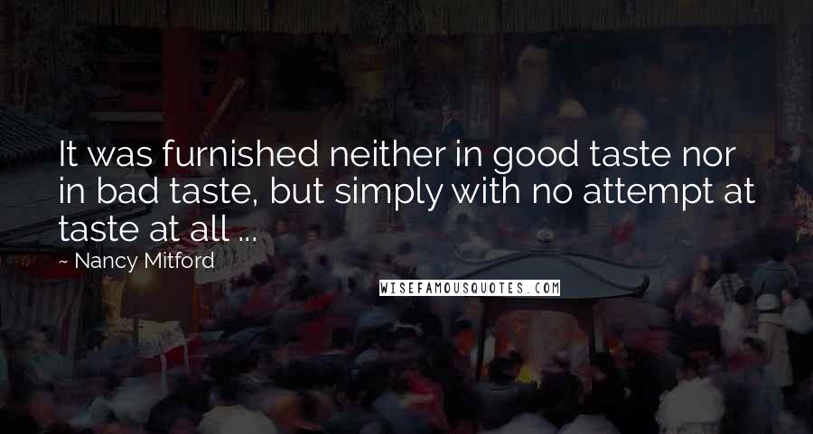 Nancy Mitford Quotes: It was furnished neither in good taste nor in bad taste, but simply with no attempt at taste at all ...