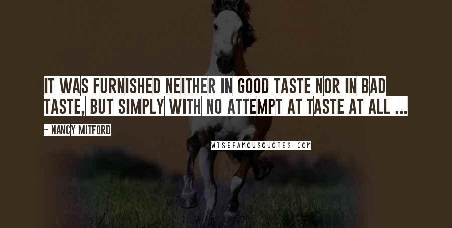 Nancy Mitford Quotes: It was furnished neither in good taste nor in bad taste, but simply with no attempt at taste at all ...