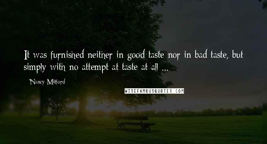 Nancy Mitford Quotes: It was furnished neither in good taste nor in bad taste, but simply with no attempt at taste at all ...