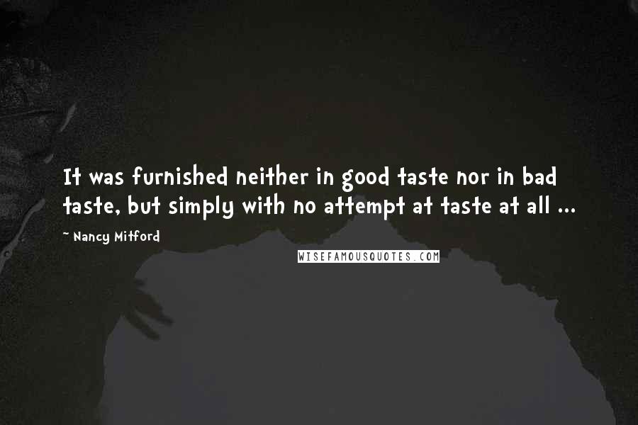 Nancy Mitford Quotes: It was furnished neither in good taste nor in bad taste, but simply with no attempt at taste at all ...