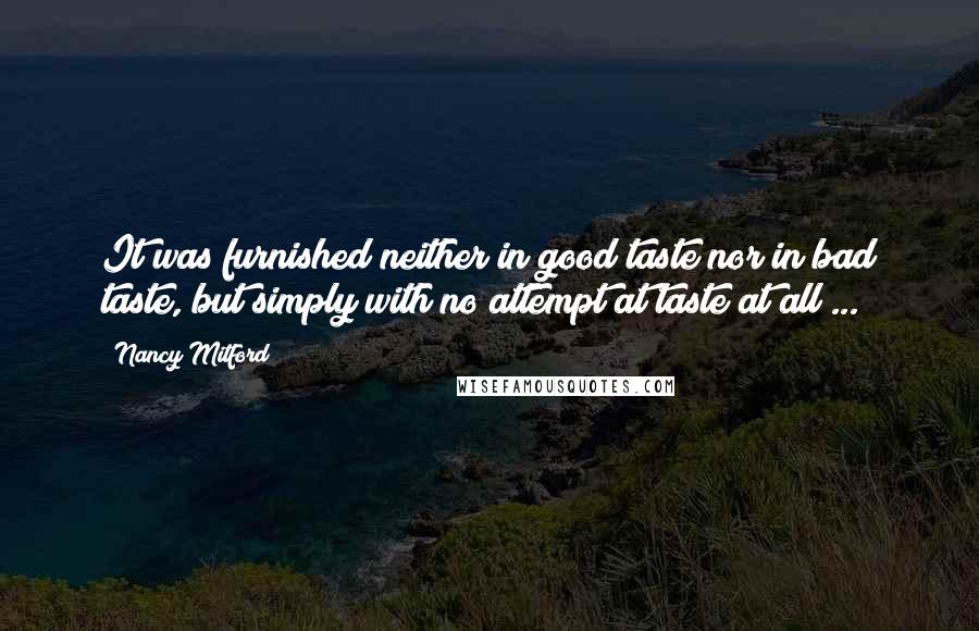 Nancy Mitford Quotes: It was furnished neither in good taste nor in bad taste, but simply with no attempt at taste at all ...