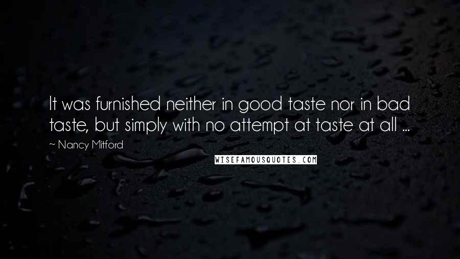 Nancy Mitford Quotes: It was furnished neither in good taste nor in bad taste, but simply with no attempt at taste at all ...