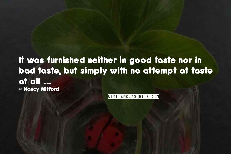 Nancy Mitford Quotes: It was furnished neither in good taste nor in bad taste, but simply with no attempt at taste at all ...