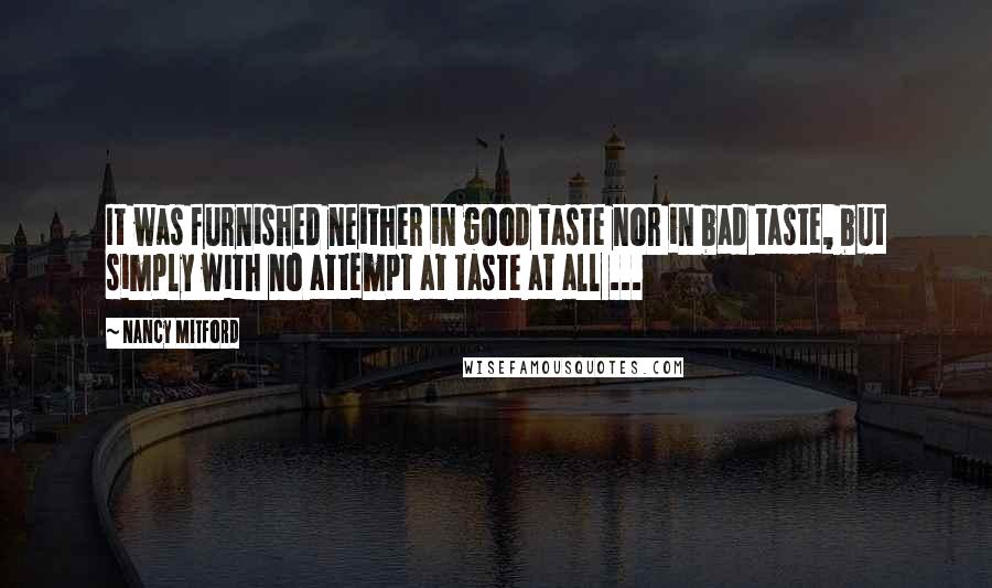 Nancy Mitford Quotes: It was furnished neither in good taste nor in bad taste, but simply with no attempt at taste at all ...