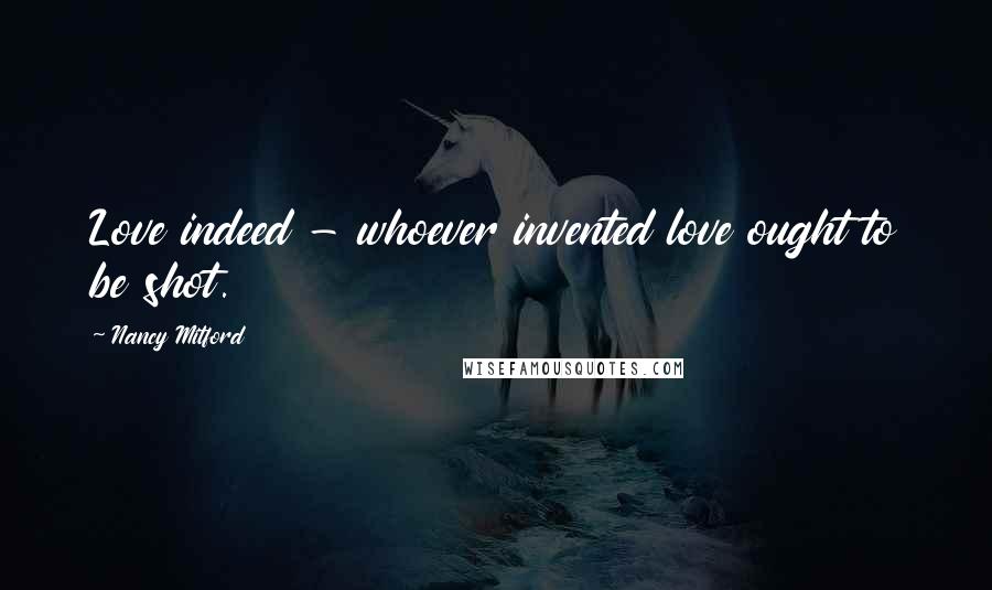 Nancy Mitford Quotes: Love indeed - whoever invented love ought to be shot.