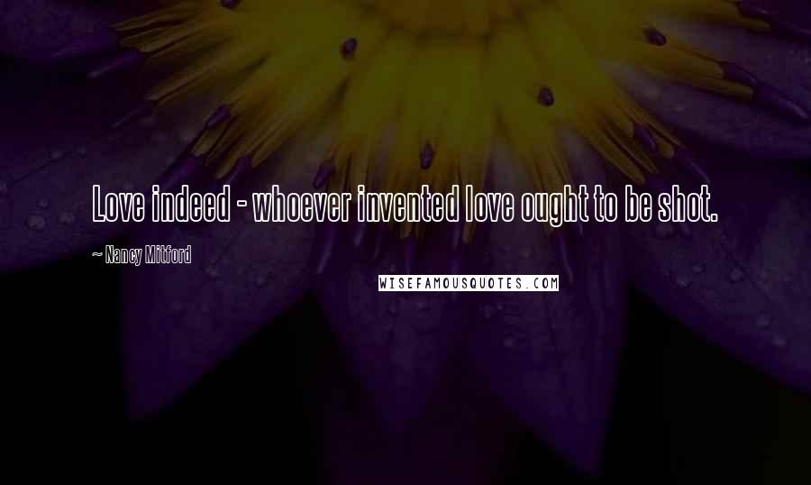 Nancy Mitford Quotes: Love indeed - whoever invented love ought to be shot.