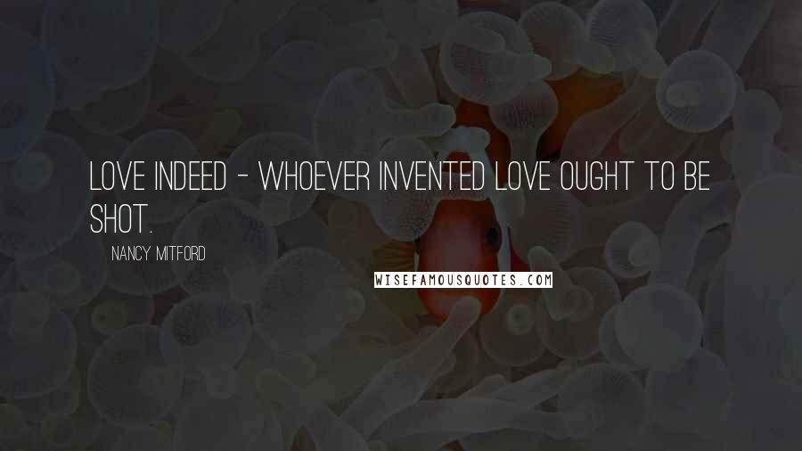 Nancy Mitford Quotes: Love indeed - whoever invented love ought to be shot.
