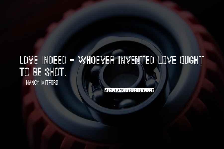 Nancy Mitford Quotes: Love indeed - whoever invented love ought to be shot.