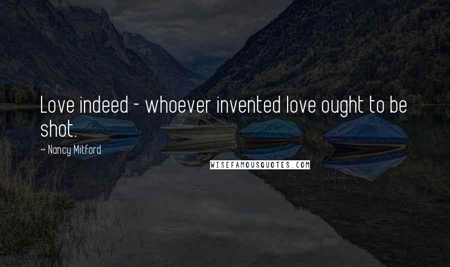 Nancy Mitford Quotes: Love indeed - whoever invented love ought to be shot.