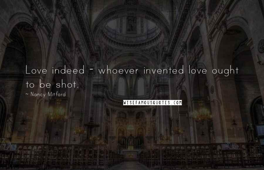 Nancy Mitford Quotes: Love indeed - whoever invented love ought to be shot.