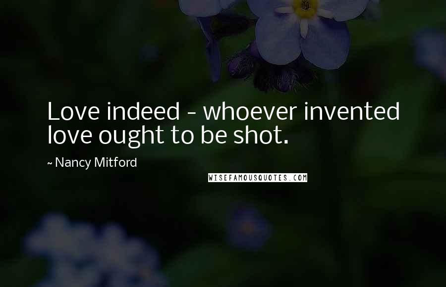 Nancy Mitford Quotes: Love indeed - whoever invented love ought to be shot.