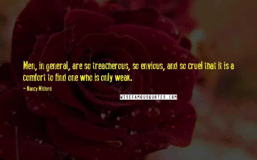 Nancy Mitford Quotes: Men, in general, are so treacherous, so envious, and so cruel that it is a comfort to find one who is only weak.