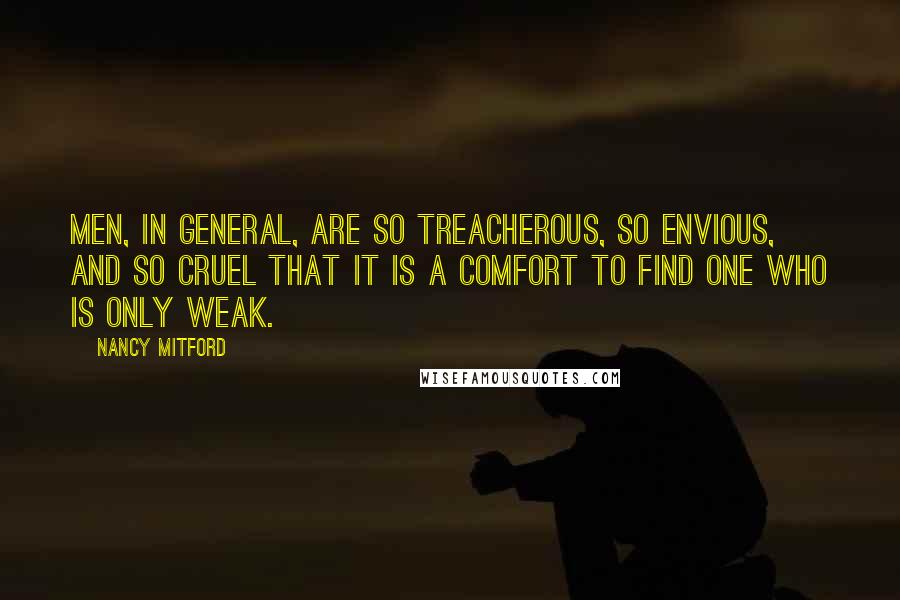Nancy Mitford Quotes: Men, in general, are so treacherous, so envious, and so cruel that it is a comfort to find one who is only weak.