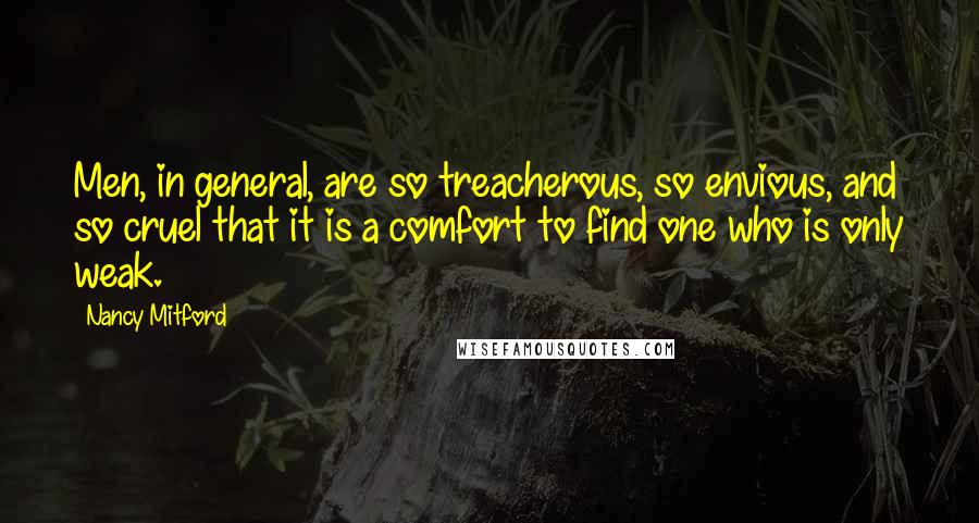 Nancy Mitford Quotes: Men, in general, are so treacherous, so envious, and so cruel that it is a comfort to find one who is only weak.