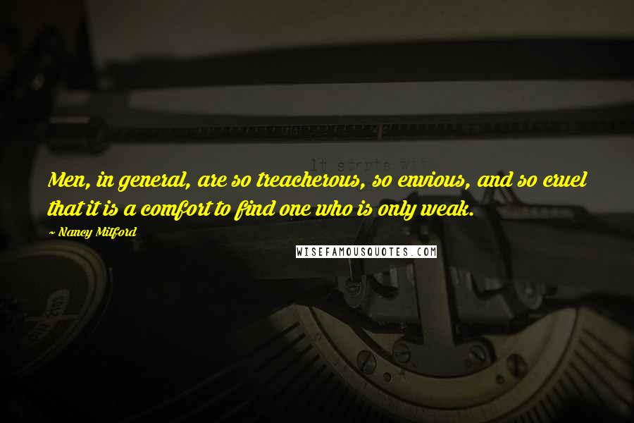 Nancy Mitford Quotes: Men, in general, are so treacherous, so envious, and so cruel that it is a comfort to find one who is only weak.