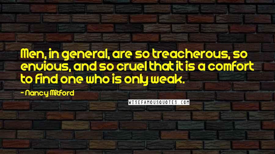 Nancy Mitford Quotes: Men, in general, are so treacherous, so envious, and so cruel that it is a comfort to find one who is only weak.