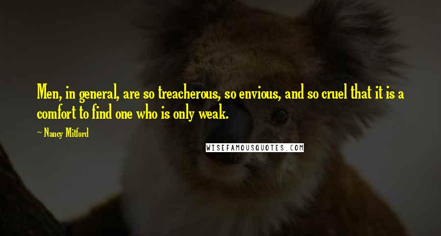 Nancy Mitford Quotes: Men, in general, are so treacherous, so envious, and so cruel that it is a comfort to find one who is only weak.