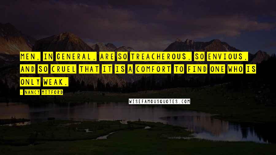 Nancy Mitford Quotes: Men, in general, are so treacherous, so envious, and so cruel that it is a comfort to find one who is only weak.