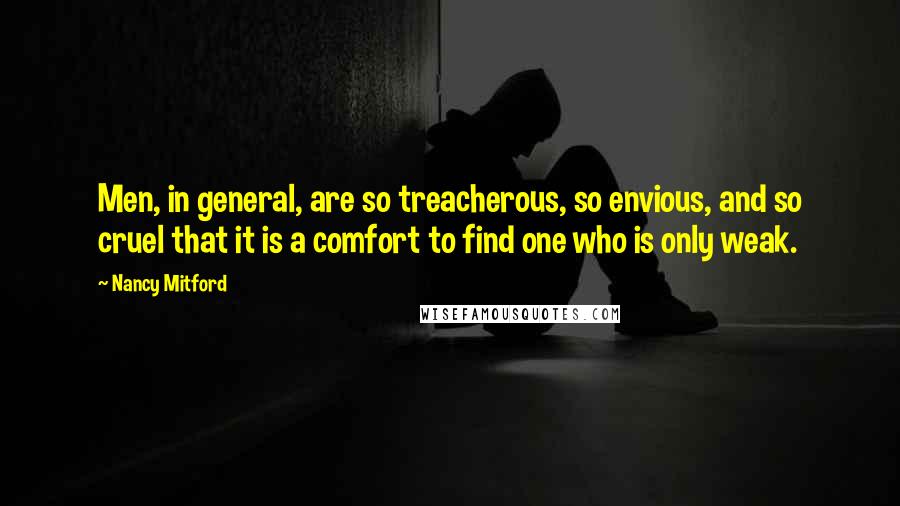Nancy Mitford Quotes: Men, in general, are so treacherous, so envious, and so cruel that it is a comfort to find one who is only weak.