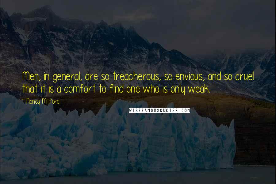 Nancy Mitford Quotes: Men, in general, are so treacherous, so envious, and so cruel that it is a comfort to find one who is only weak.