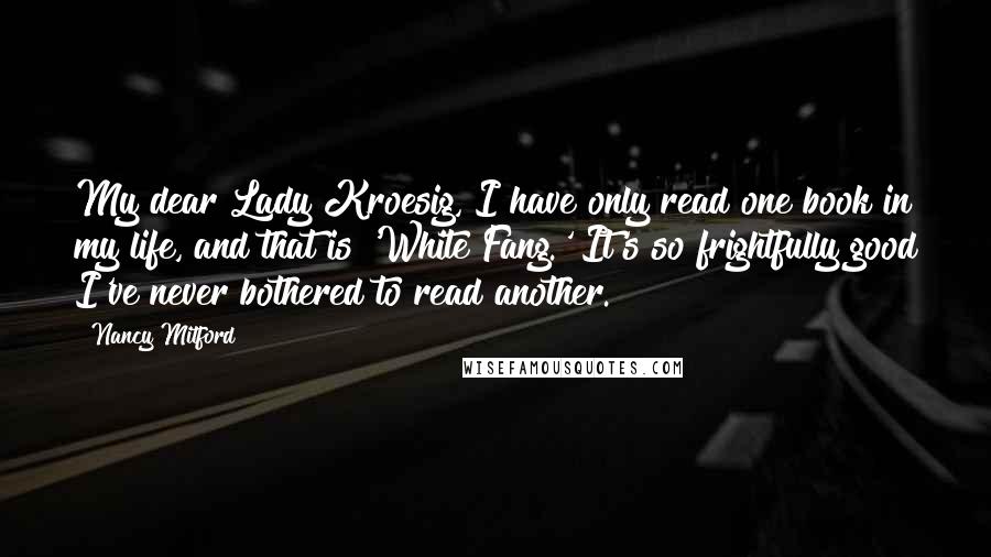 Nancy Mitford Quotes: My dear Lady Kroesig, I have only read one book in my life, and that is 'White Fang.' It's so frightfully good I've never bothered to read another.