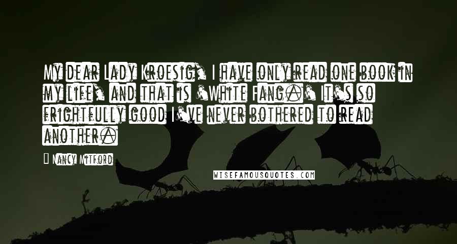 Nancy Mitford Quotes: My dear Lady Kroesig, I have only read one book in my life, and that is 'White Fang.' It's so frightfully good I've never bothered to read another.