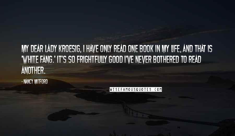 Nancy Mitford Quotes: My dear Lady Kroesig, I have only read one book in my life, and that is 'White Fang.' It's so frightfully good I've never bothered to read another.