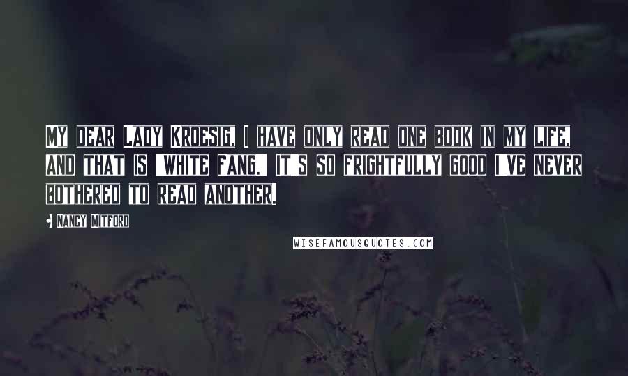 Nancy Mitford Quotes: My dear Lady Kroesig, I have only read one book in my life, and that is 'White Fang.' It's so frightfully good I've never bothered to read another.