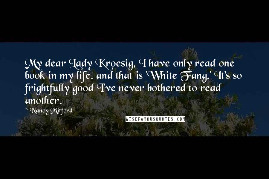Nancy Mitford Quotes: My dear Lady Kroesig, I have only read one book in my life, and that is 'White Fang.' It's so frightfully good I've never bothered to read another.