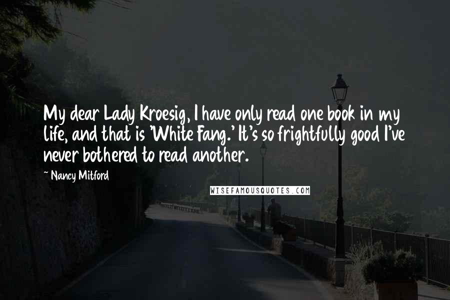 Nancy Mitford Quotes: My dear Lady Kroesig, I have only read one book in my life, and that is 'White Fang.' It's so frightfully good I've never bothered to read another.