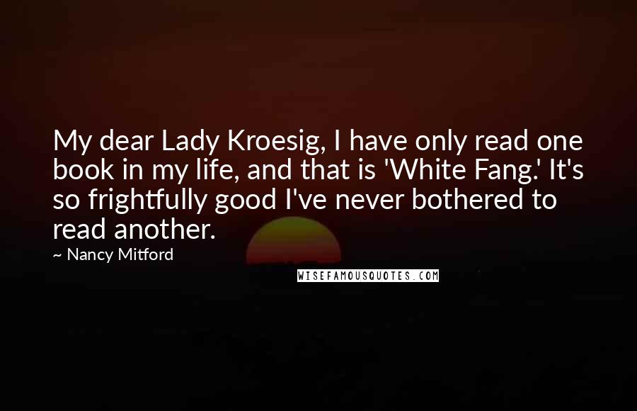 Nancy Mitford Quotes: My dear Lady Kroesig, I have only read one book in my life, and that is 'White Fang.' It's so frightfully good I've never bothered to read another.