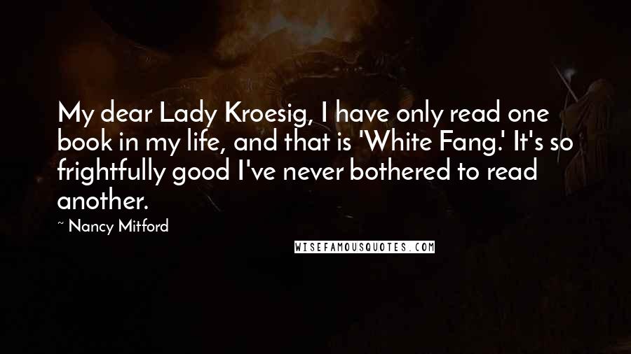 Nancy Mitford Quotes: My dear Lady Kroesig, I have only read one book in my life, and that is 'White Fang.' It's so frightfully good I've never bothered to read another.