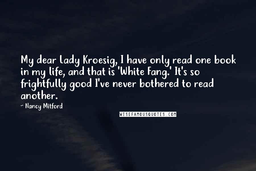 Nancy Mitford Quotes: My dear Lady Kroesig, I have only read one book in my life, and that is 'White Fang.' It's so frightfully good I've never bothered to read another.