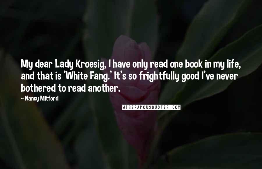 Nancy Mitford Quotes: My dear Lady Kroesig, I have only read one book in my life, and that is 'White Fang.' It's so frightfully good I've never bothered to read another.