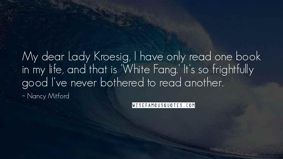 Nancy Mitford Quotes: My dear Lady Kroesig, I have only read one book in my life, and that is 'White Fang.' It's so frightfully good I've never bothered to read another.