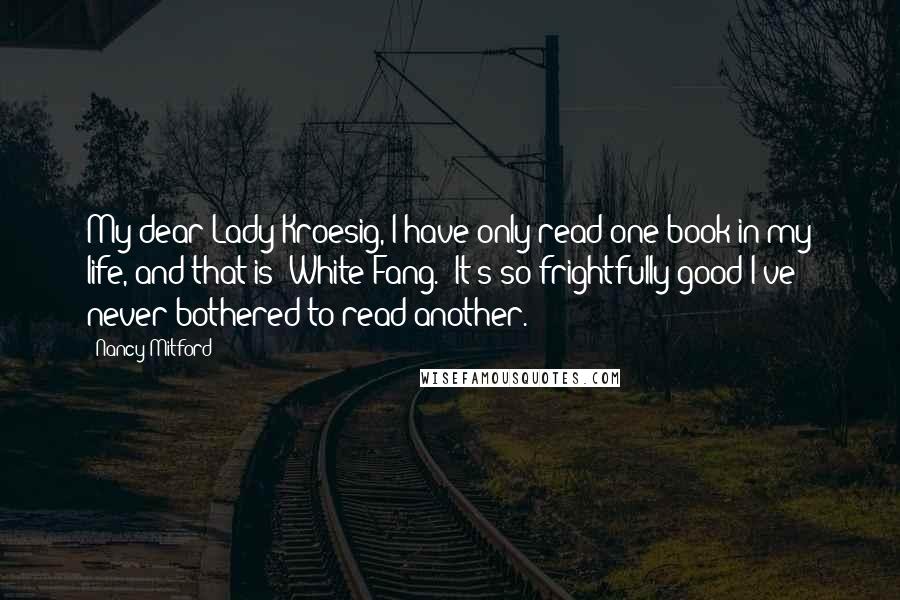 Nancy Mitford Quotes: My dear Lady Kroesig, I have only read one book in my life, and that is 'White Fang.' It's so frightfully good I've never bothered to read another.