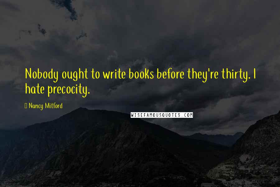 Nancy Mitford Quotes: Nobody ought to write books before they're thirty. I hate precocity.
