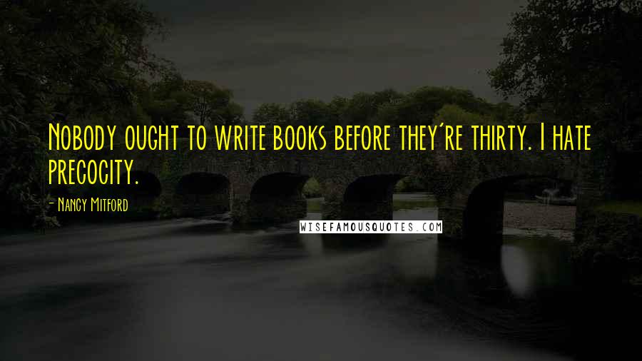 Nancy Mitford Quotes: Nobody ought to write books before they're thirty. I hate precocity.