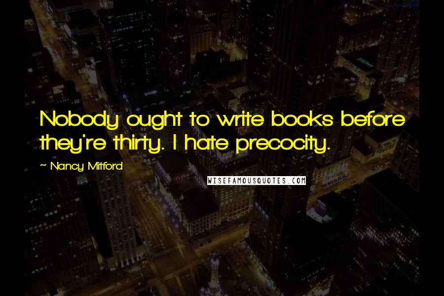 Nancy Mitford Quotes: Nobody ought to write books before they're thirty. I hate precocity.