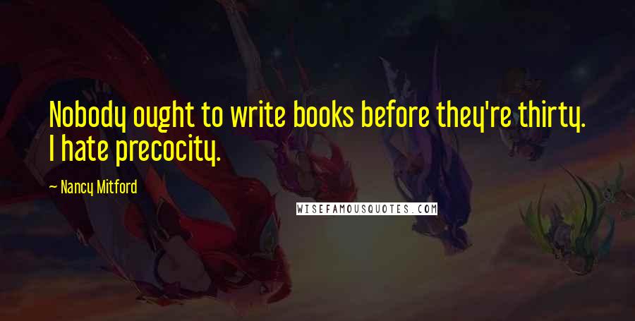 Nancy Mitford Quotes: Nobody ought to write books before they're thirty. I hate precocity.