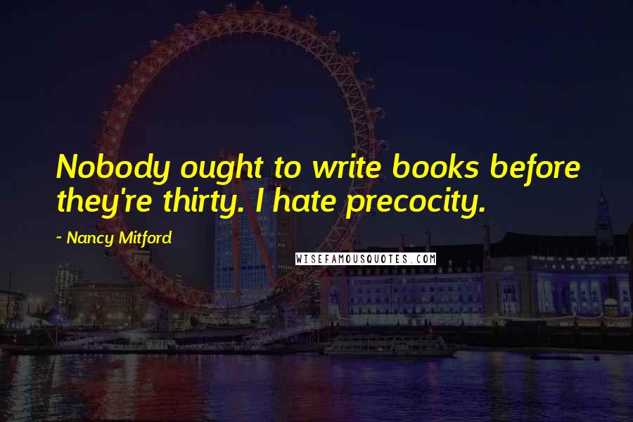 Nancy Mitford Quotes: Nobody ought to write books before they're thirty. I hate precocity.