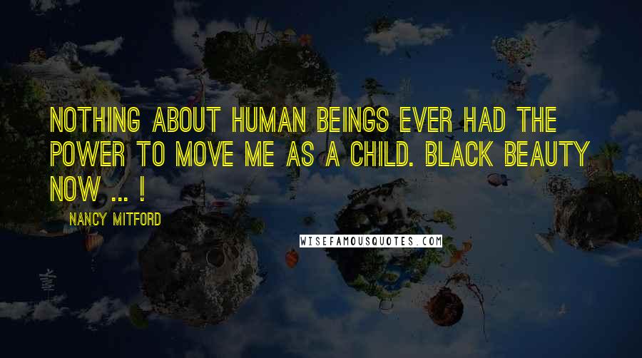 Nancy Mitford Quotes: Nothing about human beings ever had the power to move me as a child. Black Beauty now ... !