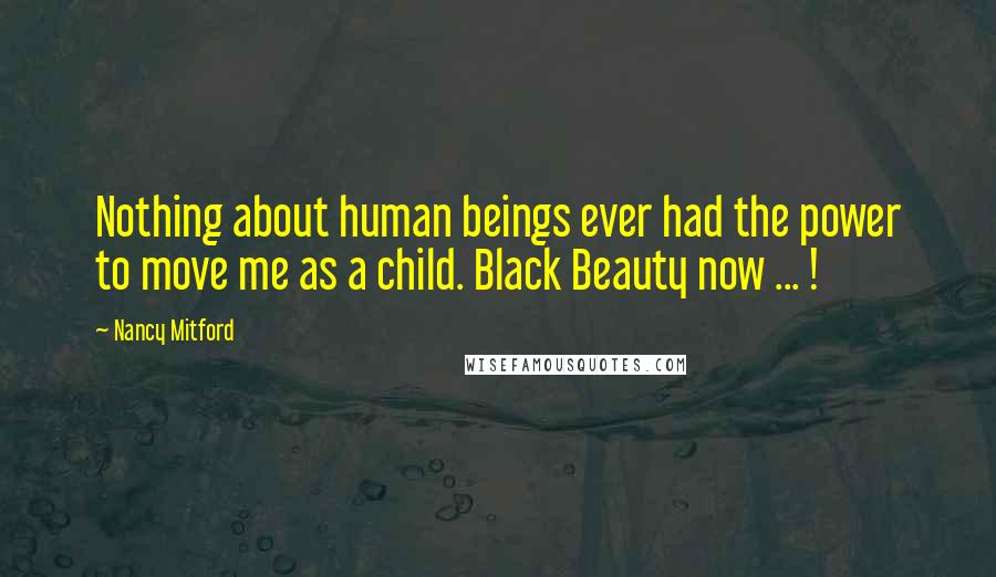 Nancy Mitford Quotes: Nothing about human beings ever had the power to move me as a child. Black Beauty now ... !