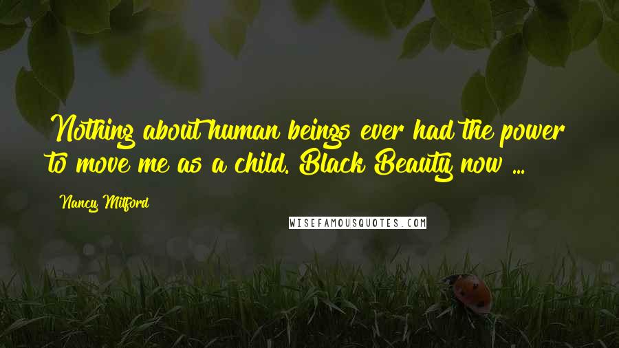 Nancy Mitford Quotes: Nothing about human beings ever had the power to move me as a child. Black Beauty now ... !