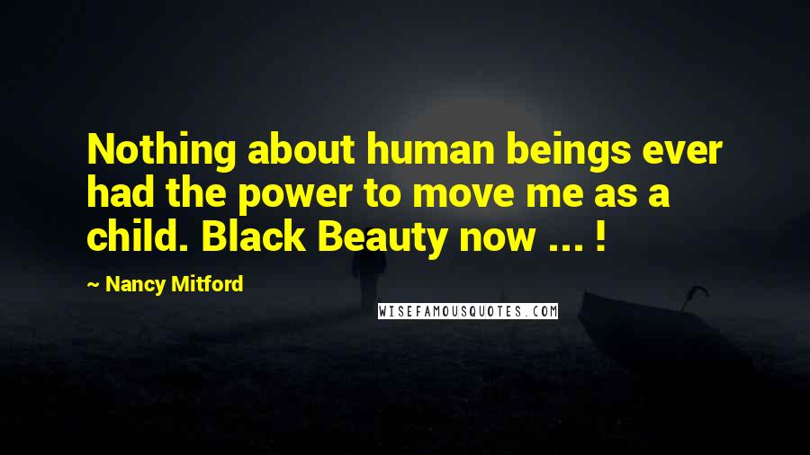 Nancy Mitford Quotes: Nothing about human beings ever had the power to move me as a child. Black Beauty now ... !